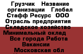 Грузчик › Название организации ­ Глобал Стафф Ресурс, ООО › Отрасль предприятия ­ Складское хозяйство › Минимальный оклад ­ 1 - Все города Работа » Вакансии   . Московская обл.,Красноармейск г.